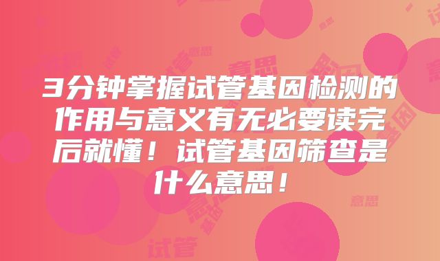 3分钟掌握试管基因检测的作用与意义有无必要读完后就懂！试管基因筛查是什么意思！
