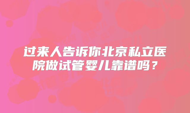 过来人告诉你北京私立医院做试管婴儿靠谱吗?