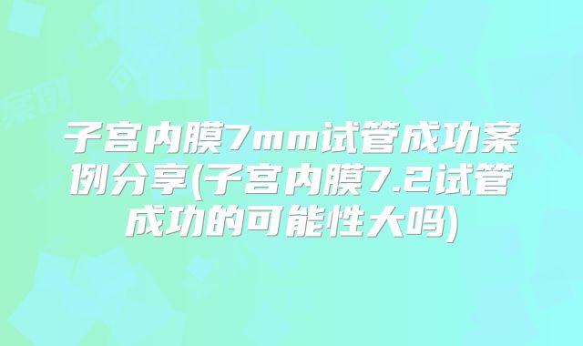 子宫内膜7mm试管成功案例分享(子宫内膜7.2试管成功的可能性大吗)