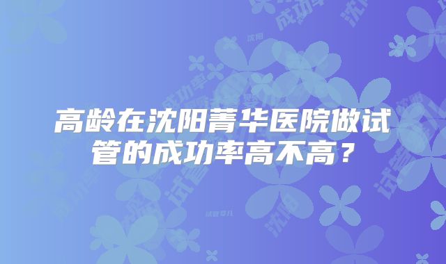 高龄在沈阳菁华医院做试管的成功率高不高？
