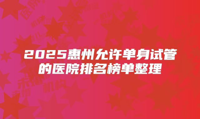 2025惠州允许单身试管的医院排名榜单整理