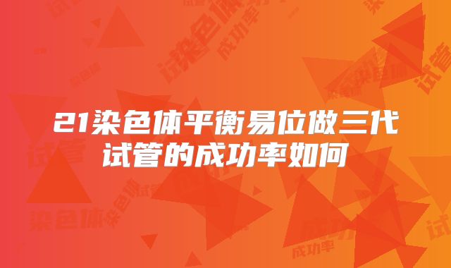 21染色体平衡易位做三代试管的成功率如何
