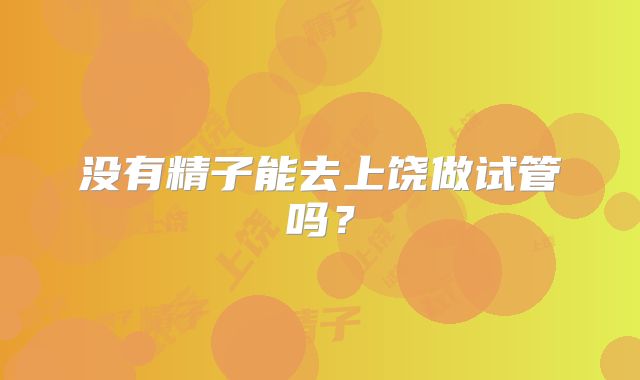没有精子能去上饶做试管吗？