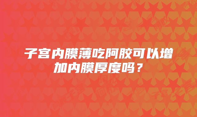 子宫内膜薄吃阿胶可以增加内膜厚度吗?