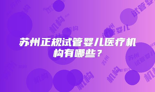 苏州正规试管婴儿医疗机构有哪些？