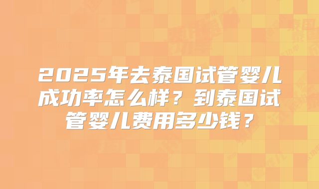 2025年去泰国试管婴儿成功率怎么样？到泰国试管婴儿费用多少钱？