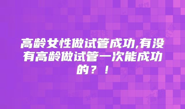 高龄女性做试管成功,有没有高龄做试管一次能成功的?!