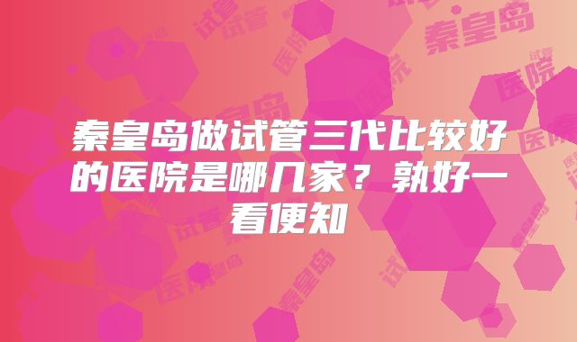 秦皇岛做试管三代比较好的医院是哪几家？孰好一看便知