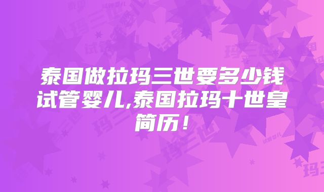 泰国做拉玛三世要多少钱试管婴儿,泰国拉玛十世皇简历！