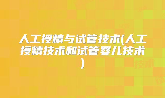 人工授精与试管技术(人工授精技术和试管婴儿技术)