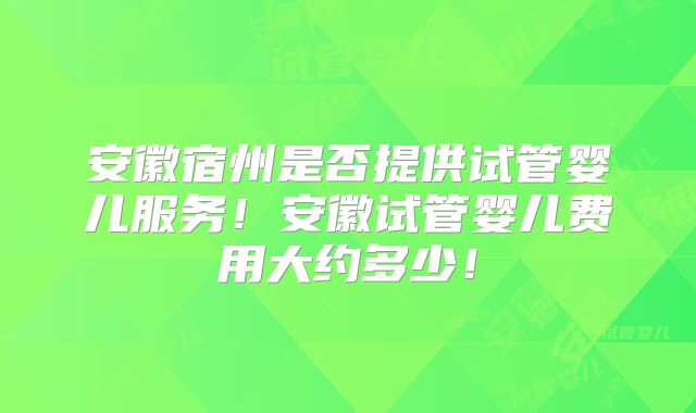 安徽宿州是否提供试管婴儿服务!安徽试管婴儿费用大约多少!