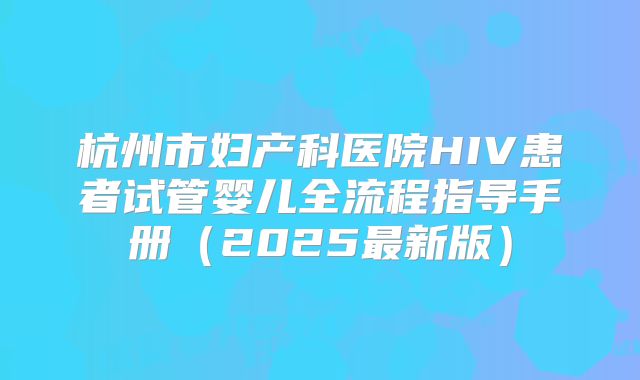 杭州市妇产科医院HIV患者试管婴儿全流程指导手册（2025最新版）