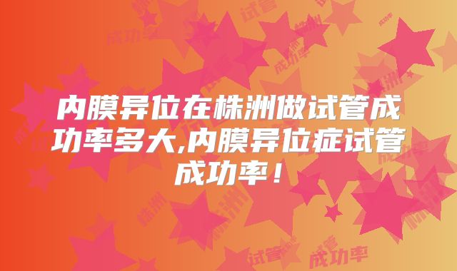 内膜异位在株洲做试管成功率多大,内膜异位症试管成功率!