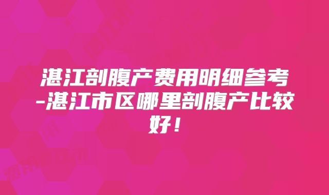 湛江剖腹产费用明细参考-湛江市区哪里剖腹产比较好!
