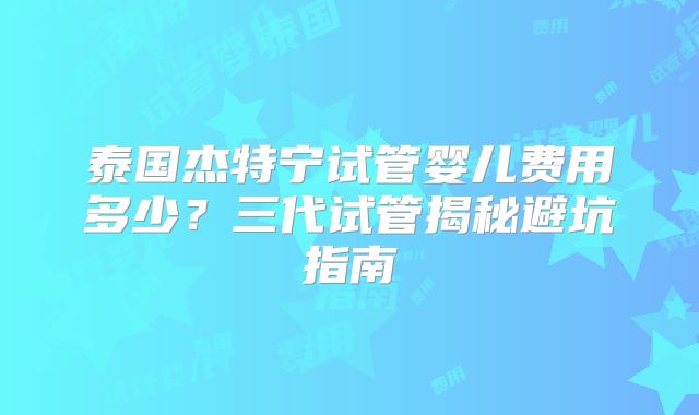 泰国杰特宁试管婴儿费用多少？三代试管揭秘避坑指南