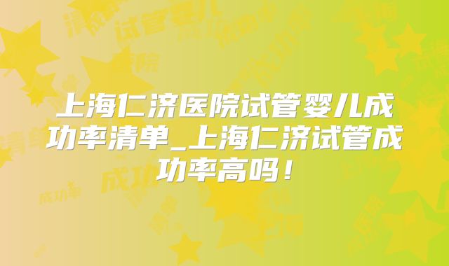 上海仁济医院试管婴儿成功率清单_上海仁济试管成功率高吗！