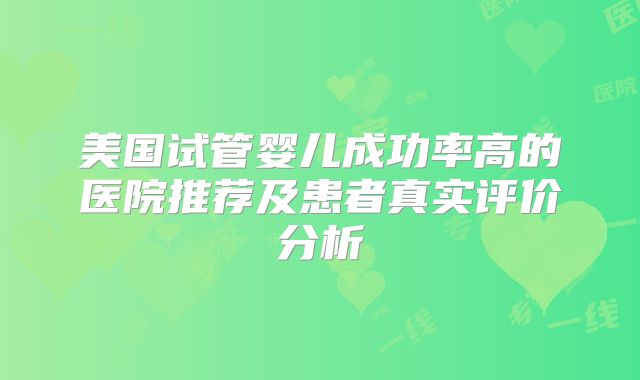 美国试管婴儿成功率高的医院推荐及患者真实评价分析
