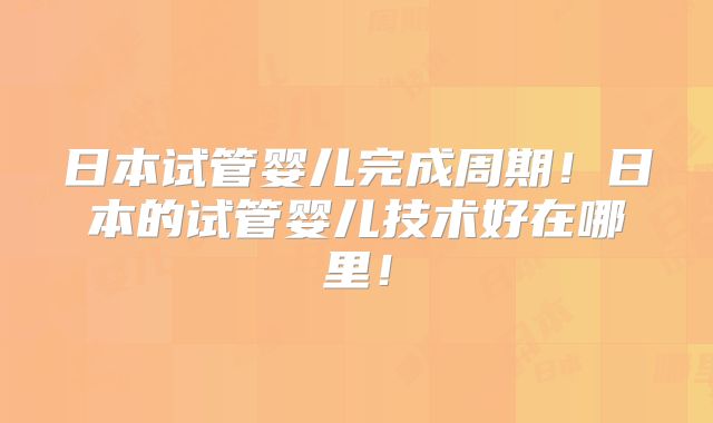 日本试管婴儿完成周期！日本的试管婴儿技术好在哪里！