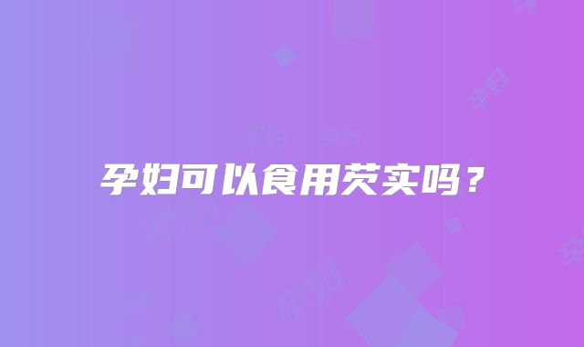 孕妇可以食用芡实吗？