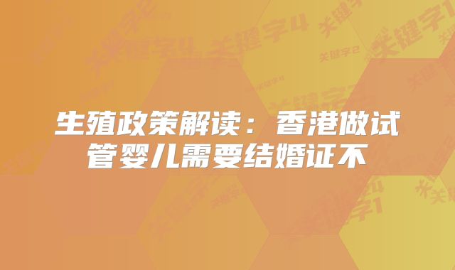 生殖政策解读：香港做试管婴儿需要结婚证不