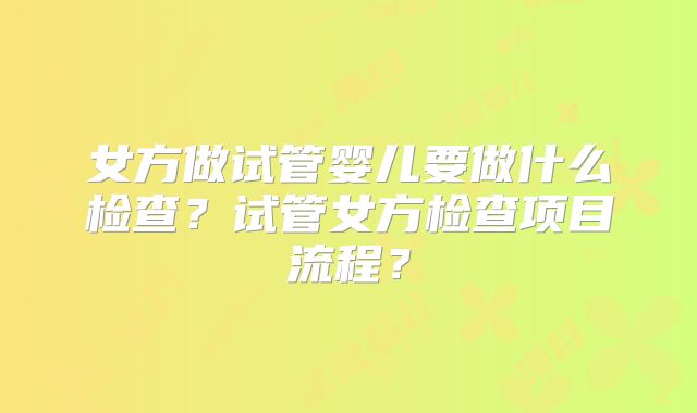 女方做试管婴儿要做什么检查？试管女方检查项目流程？