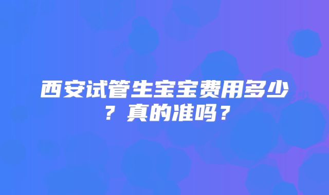 西安试管生宝宝费用多少?真的准吗?