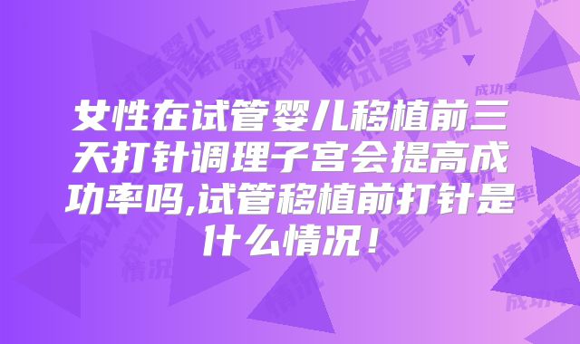 女性在试管婴儿移植前三天打针调理子宫会提高成功率吗,试管移植前打针是什么情况！