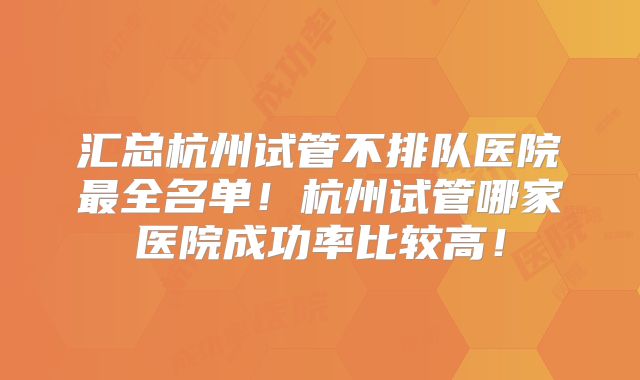 汇总杭州试管不排队医院最全名单!杭州试管哪家医院成功率比较高!
