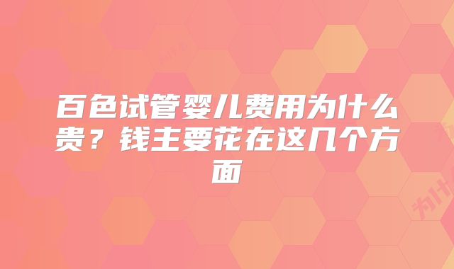 百色试管婴儿费用为什么贵？钱主要花在这几个方面