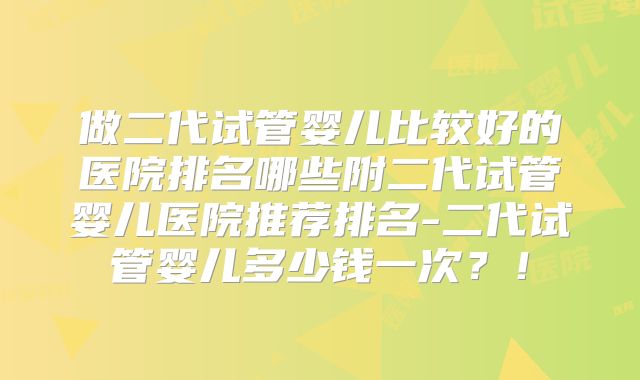 做二代试管婴儿比较好的医院排名哪些附二代试管婴儿医院推荐排名-二代试管婴儿多少钱一次？！