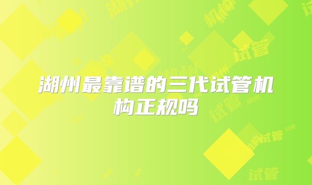 湖州最靠谱的三代试管机构正规吗