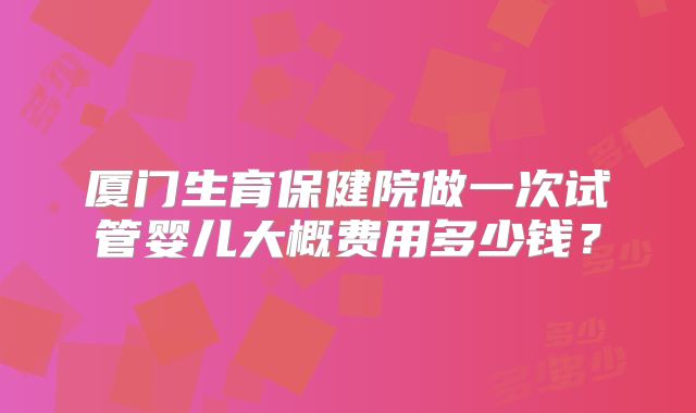 厦门生育保健院做一次试管婴儿大概费用多少钱？