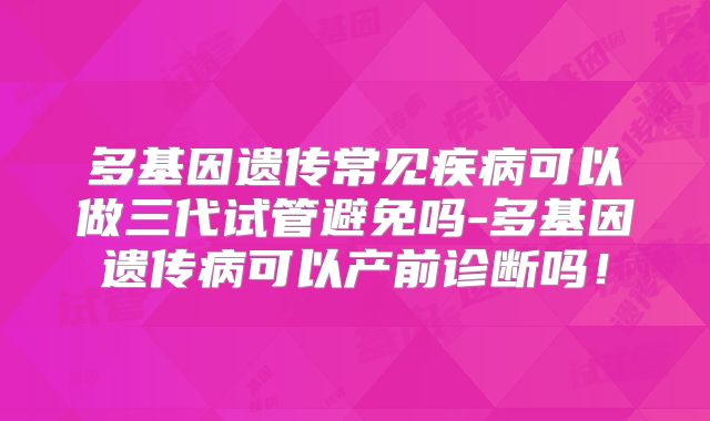 多基因遗传常见疾病可以做三代试管避免吗-多基因遗传病可以产前诊断吗!