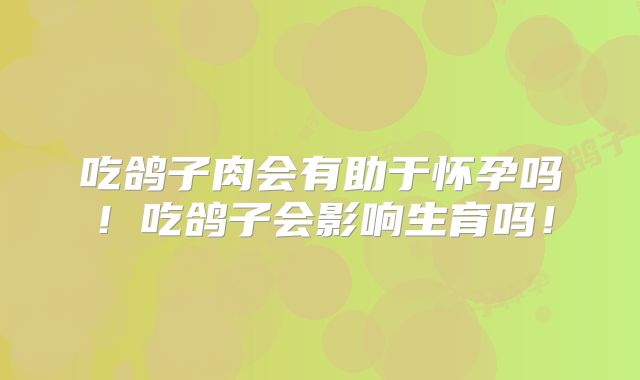 吃鸽子肉会有助于怀孕吗!吃鸽子会影响生育吗!