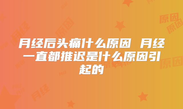 月经后头痛什么原因 月经一直都推迟是什么原因引起的