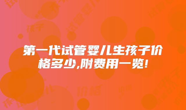 第一代试管婴儿生孩子价格多少,附费用一览!
