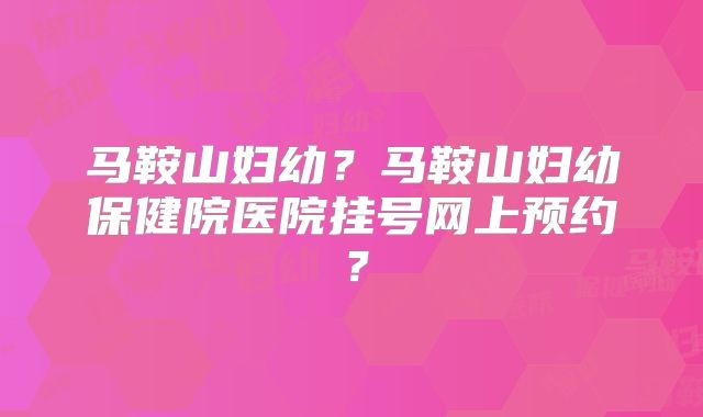 马鞍山妇幼？马鞍山妇幼保健院医院挂号网上预约？