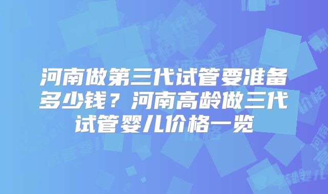 河南做第三代试管要准备多少钱？河南高龄做三代试管婴儿价格一览