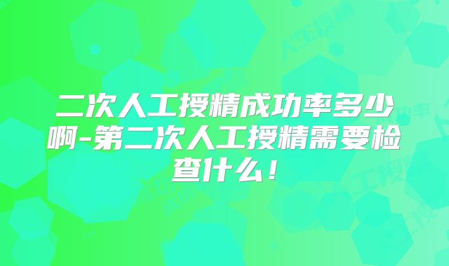二次人工授精成功率多少啊-第二次人工授精需要检查什么！
