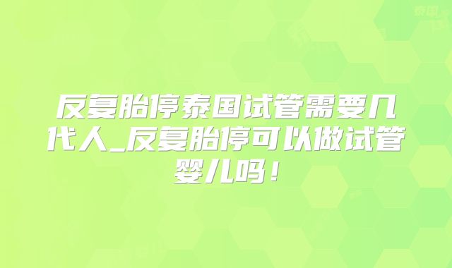 反复胎停泰国试管需要几代人_反复胎停可以做试管婴儿吗！