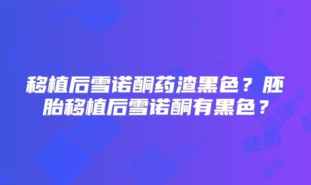 移植后雪诺酮药渣黑色?胚胎移植后雪诺酮有黑色?