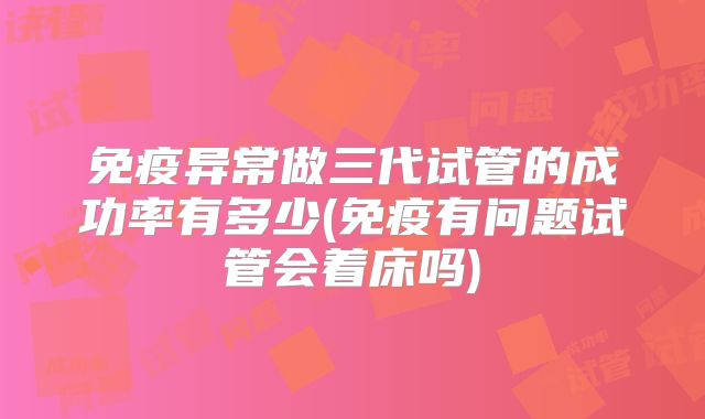 免疫异常做三代试管的成功率有多少(免疫有问题试管会着床吗)
