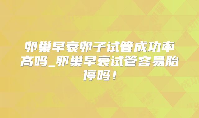 卵巢早衰卵子试管成功率高吗_卵巢早衰试管容易胎停吗！