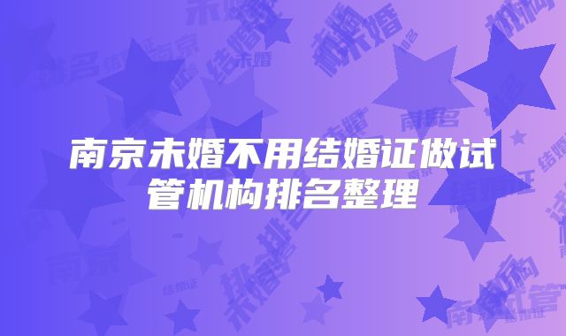 南京未婚不用结婚证做试管机构排名整理
