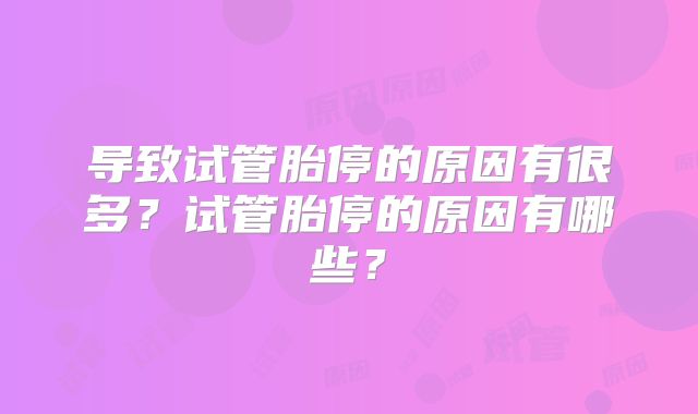 导致试管胎停的原因有很多?试管胎停的原因有哪些?