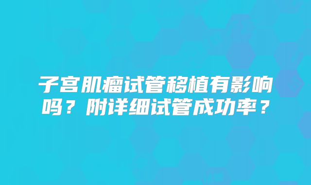 子宫肌瘤试管移植有影响吗？附详细试管成功率？