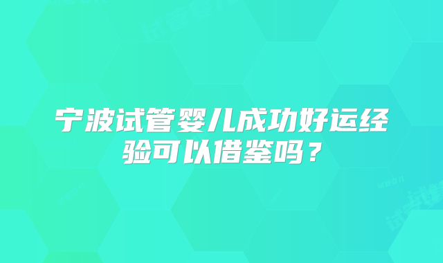 宁波试管婴儿成功好运经验可以借鉴吗?