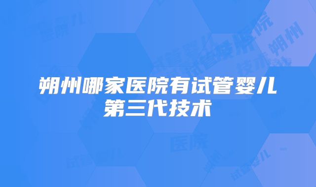 朔州哪家医院有试管婴儿第三代技术
