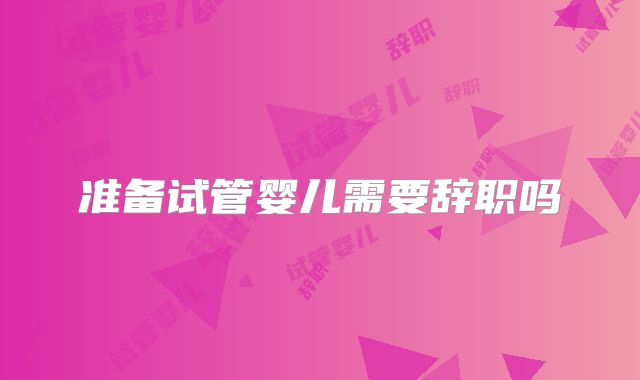 准备试管婴儿需要辞职吗