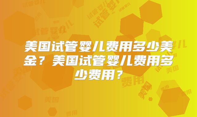 美国试管婴儿费用多少美金?美国试管婴儿费用多少费用?